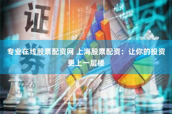 专业在线股票配资网 上海股票配资：让你的投资更上一层楼