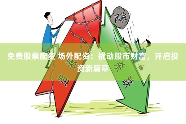 免费股票配资 场外配资：撬动股市财富，开启投资新篇章