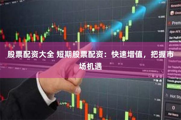 股票配资大全 短期股票配资：快速增值，把握市场机遇