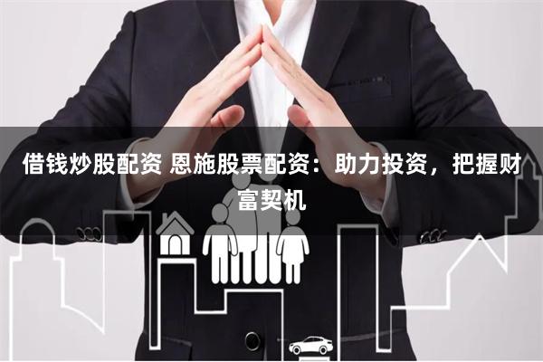 借钱炒股配资 恩施股票配资：助力投资，把握财富契机