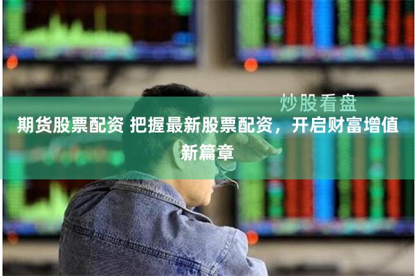 期货股票配资 把握最新股票配资，开启财富增值新篇章