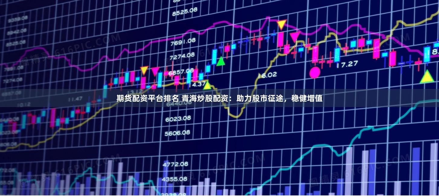 期货配资平台排名 青海炒股配资：助力股市征途，稳健增值