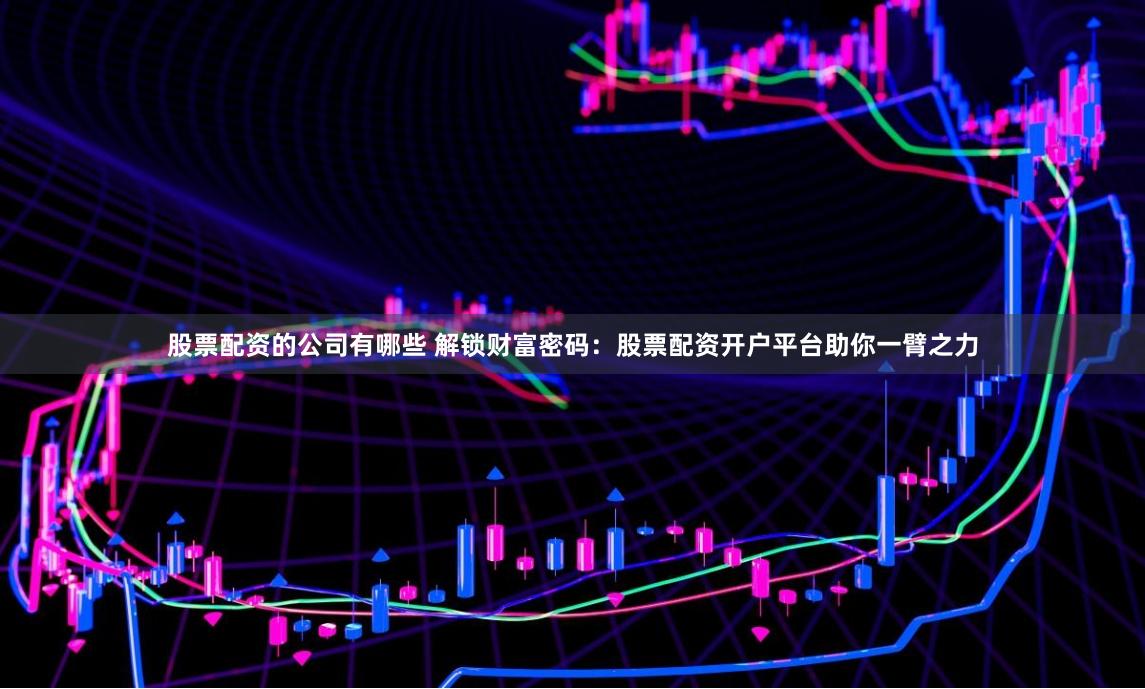 股票配资的公司有哪些 解锁财富密码：股票配资开户平台助你一臂之力