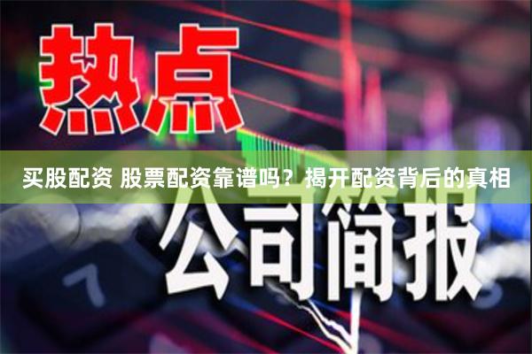 买股配资 股票配资靠谱吗？揭开配资背后的真相