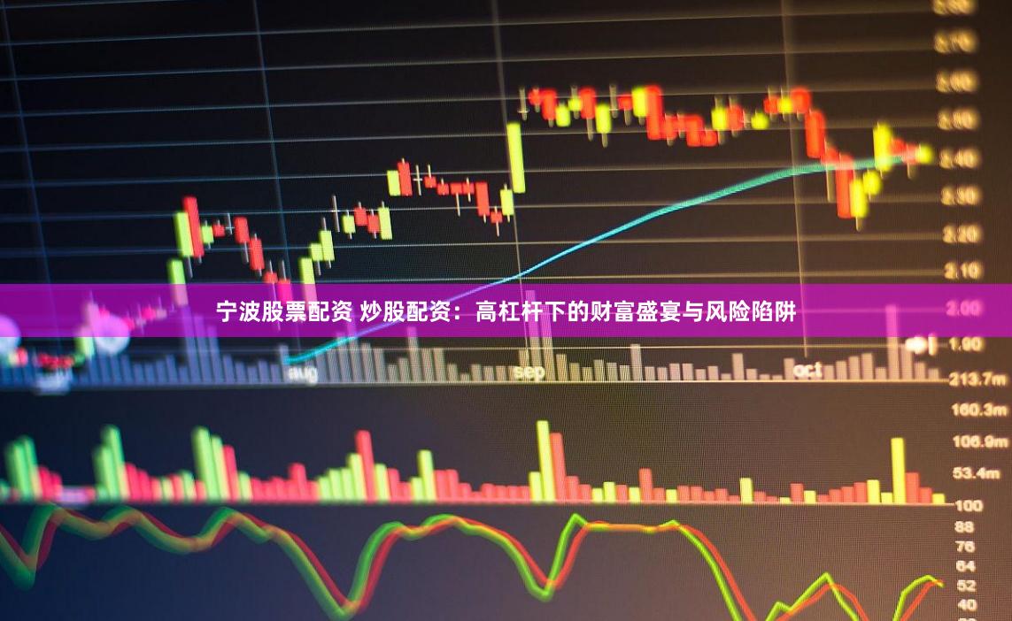 宁波股票配资 炒股配资：高杠杆下的财富盛宴与风险陷阱