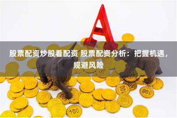 股票配资炒股看配资 股票配资分析：把握机遇，规避风险