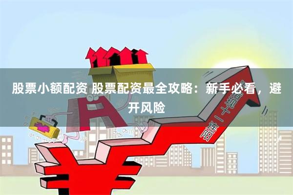 股票小额配资 股票配资最全攻略：新手必看，避开风险