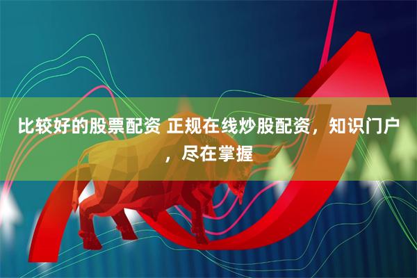 比较好的股票配资 正规在线炒股配资，知识门户，尽在掌握