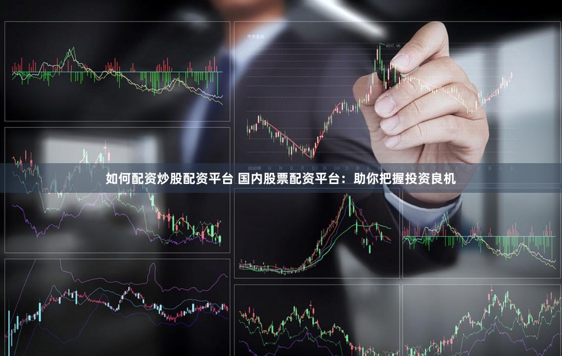 如何配资炒股配资平台 国内股票配资平台：助你把握投资良机