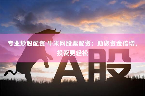 专业炒股配资 牛米网股票配资：助您资金倍增，投资更轻松