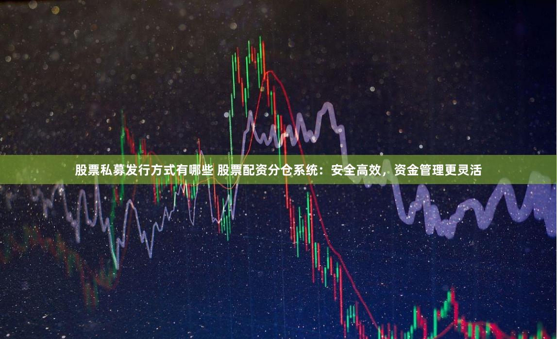 股票私募发行方式有哪些 股票配资分仓系统：安全高效，资金管理更灵活